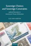 Sovereign Choices and Sovereign Constraints: Judicial Restraint in Investment Treaty Arbitration by Gus Van Harten